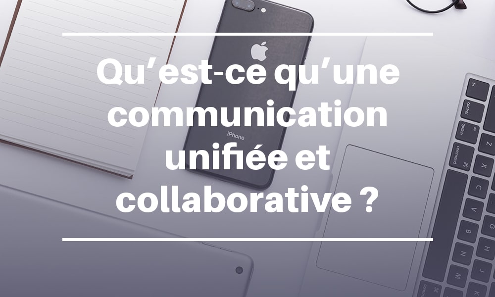 Qu’est-ce qu’une communication unifiée et collaborative ?