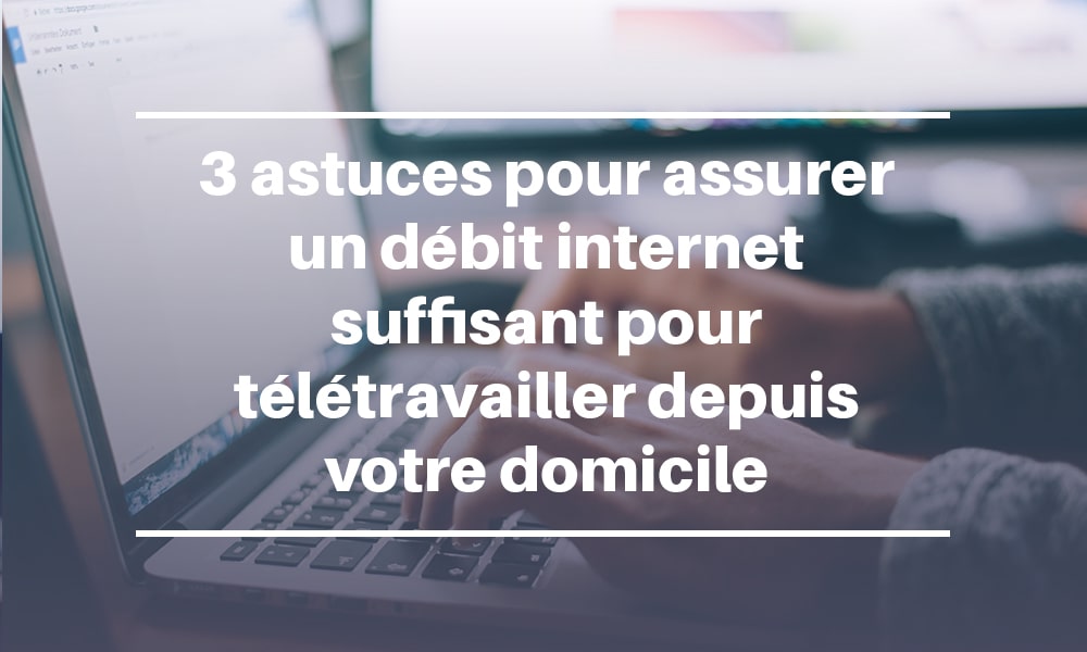 3 astuces pour assurer un débit internet suffisant pour télétravailler depuis votre domicile