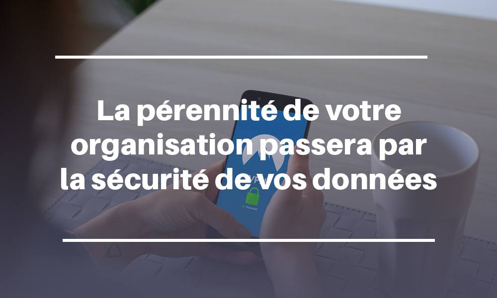 La pérennité de votre organisation passera par la sécurité de vos données