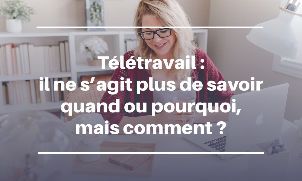 Télétravail : il ne s’agit plus de savoir quand ou pourquoi, mais comment ?