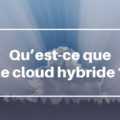 Qu’est-ce que le cloud hybride ?