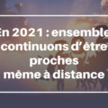 En 2021 : ensemble, continuons d’être proche même à distance