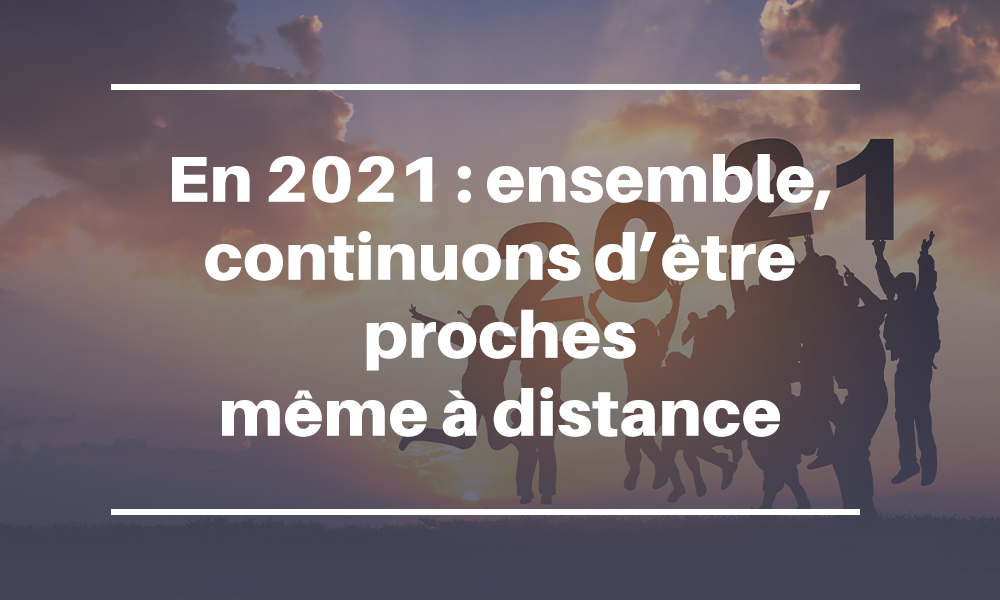 En 2021 : ensemble, continuons d’être proche même à distance