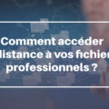 Comment accéder à distance à vos fichiers d'entreprise ?