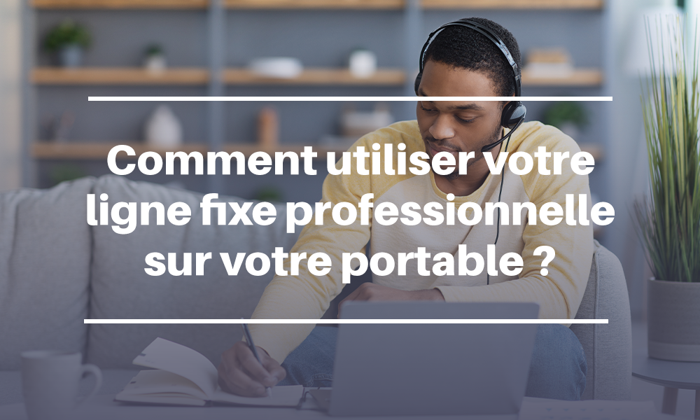 Comment utiliser votre ligne fixe professionnel sur votre portable ?