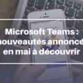 Microsoft Teams : 6 nouveautés annoncées en mai à découvrir