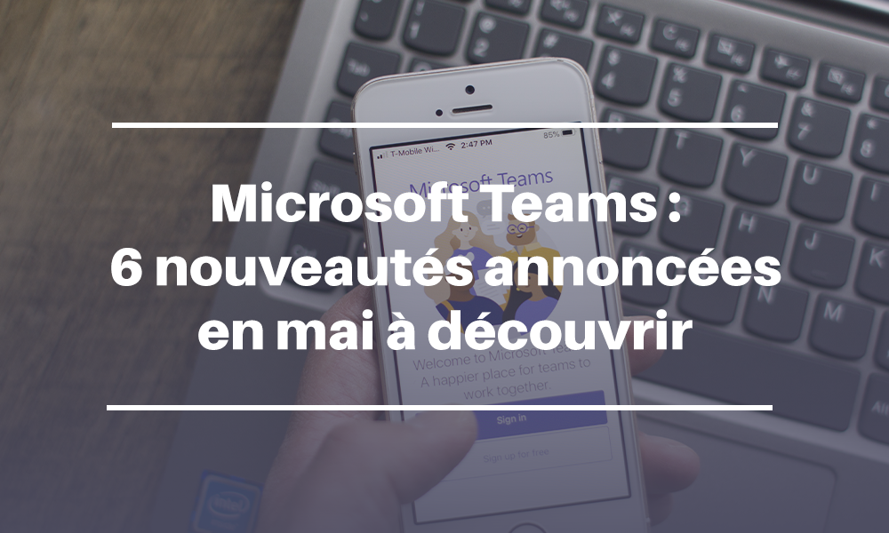 Microsoft Teams : 6 nouveautés annoncées en mai à découvrir