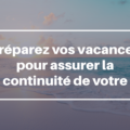 Préparez vos vacances pour assurer la continuité de votre activité