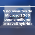 5 nouveautés de Microsoft 365 pour améliorer le travail hybride