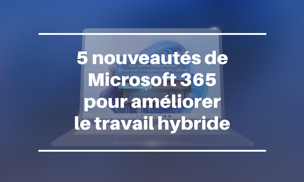 5 nouveautés de Microsoft 365 pour améliorer le travail hybride