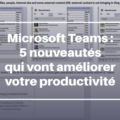 Microsoft Teams : 5 nouveautés qui vont améliorer votre productivité